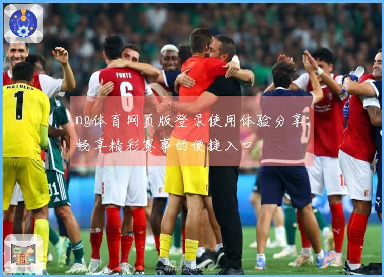 ng体育网页版登录使用体验分享：畅享精彩赛事的便捷入口