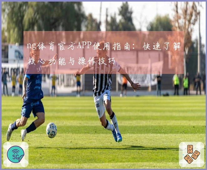 ng体育官方APP使用指南：快速了解核心功能与操作技巧
