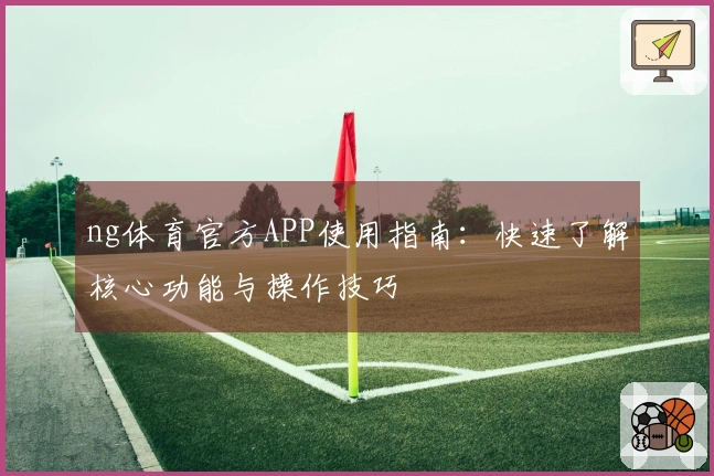 ng体育官方APP使用指南：快速了解核心功能与操作技巧