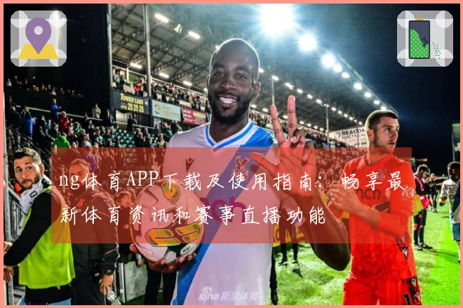 ng体育APP下载及使用指南:畅享最新体育资讯和赛事直播功能