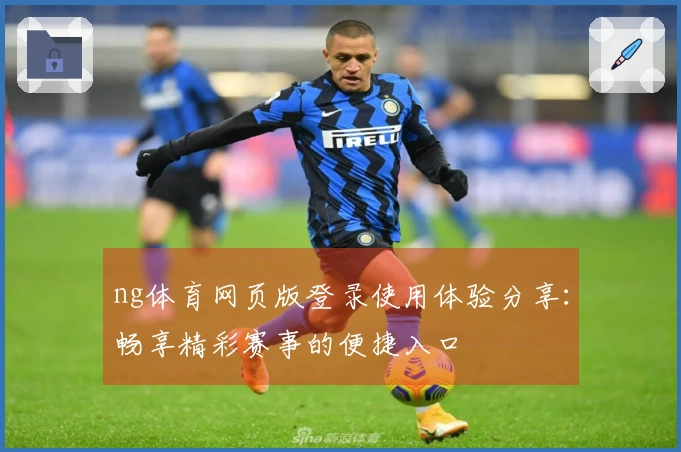 ng体育网页版登录使用体验分享：畅享精彩赛事的便捷入口