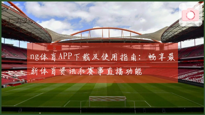 ng体育APP下载及使用指南：畅享最新体育资讯和赛事直播功能