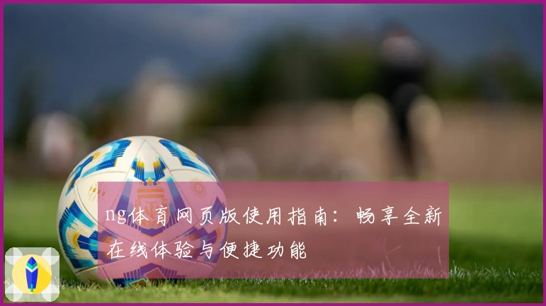 ng体育网页版使用指南：畅享全新在线体验与便捷功能