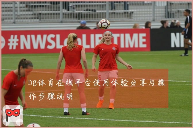 ng体育在线平台使用体验分享与操作步骤说明