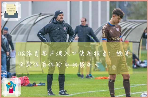 ng体育客户端入口使用指南：畅享全新体育体验与功能亮点